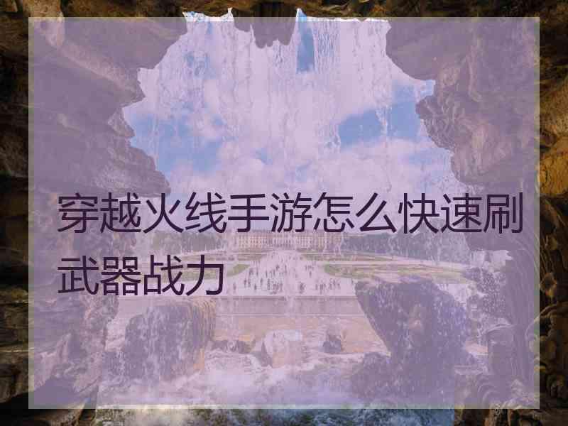 穿越火线手游怎么快速刷武器战力