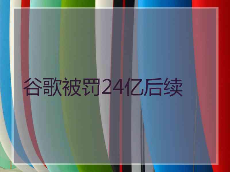谷歌被罚24亿后续