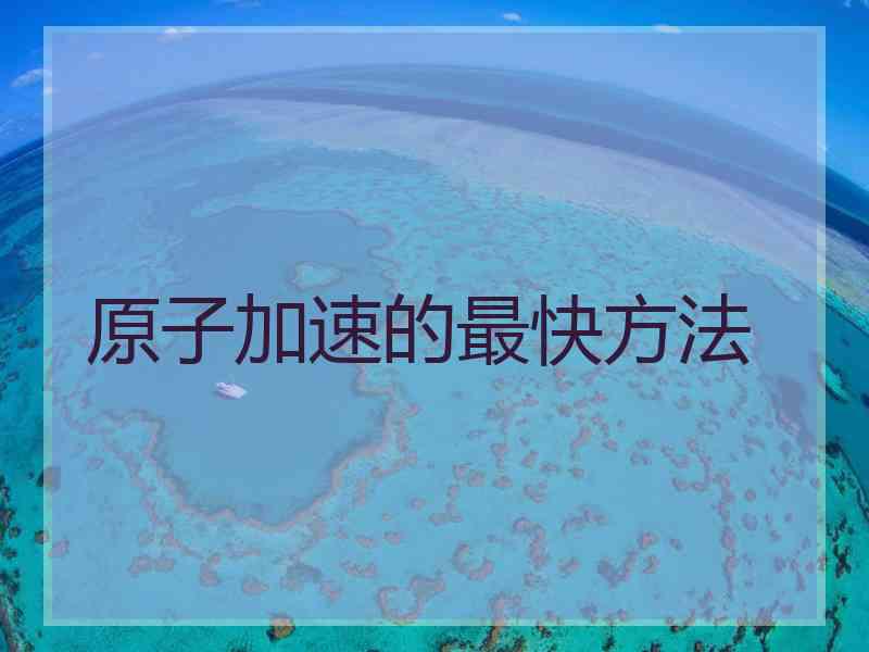 原子加速的最快方法
