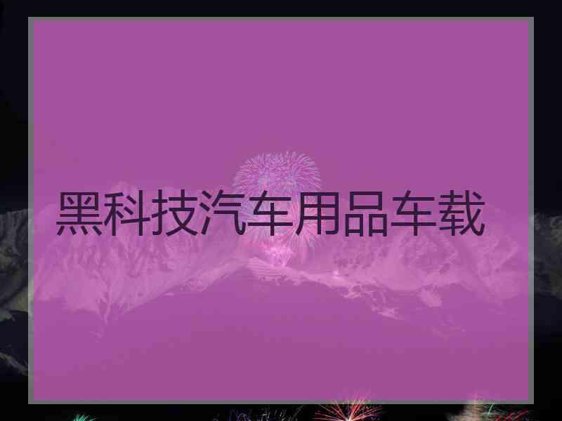 黑科技汽车用品车载