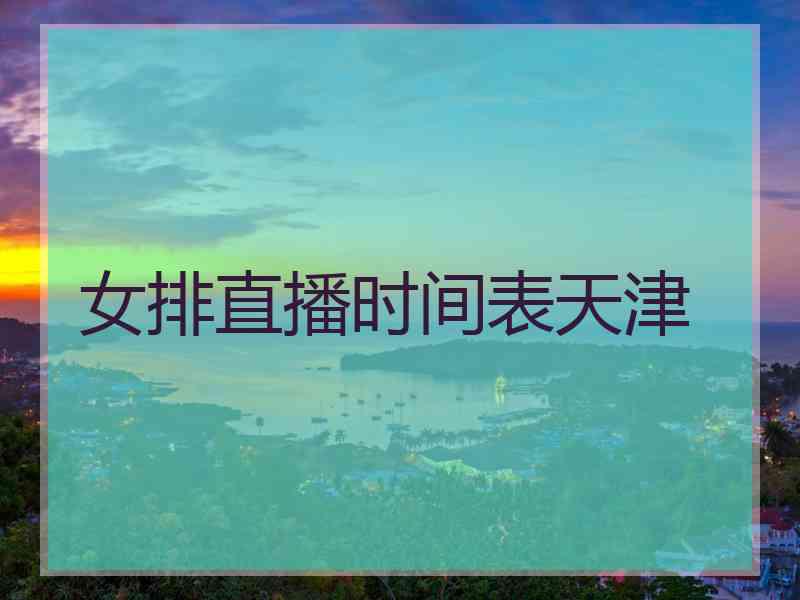 女排直播时间表天津