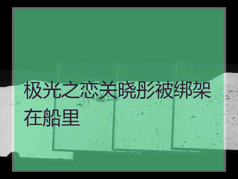 极光之恋关晓彤被绑架在船里