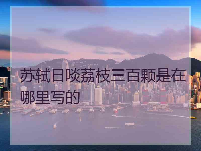 苏轼日啖荔枝三百颗是在哪里写的