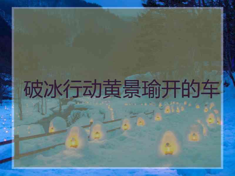 破冰行动黄景瑜开的车