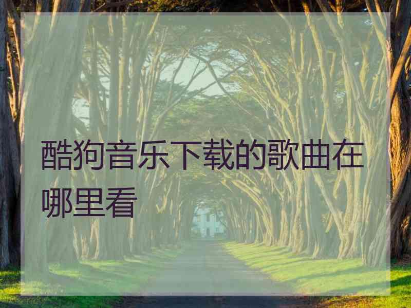 酷狗音乐下载的歌曲在哪里看