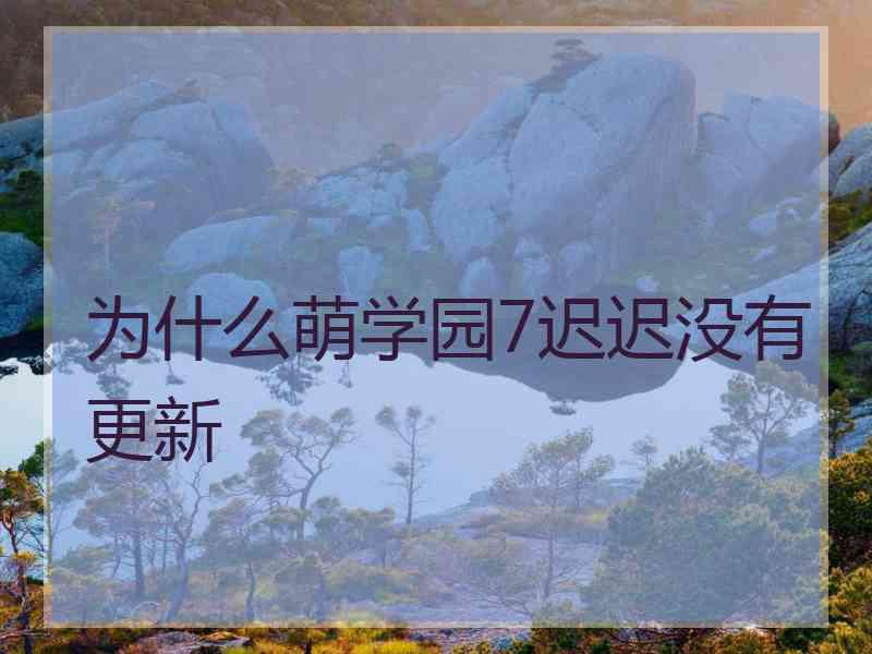 为什么萌学园7迟迟没有更新