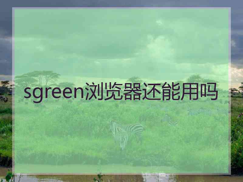 sgreen浏览器还能用吗