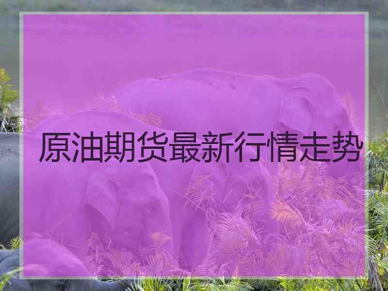 原油期货最新行情走势