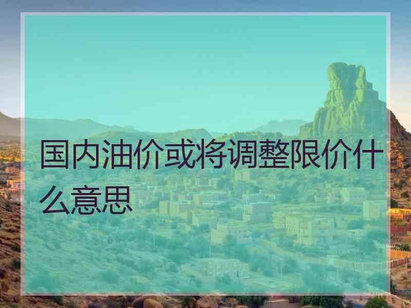 国内油价或将调整限价什么意思