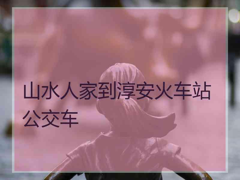 山水人家到淳安火车站公交车