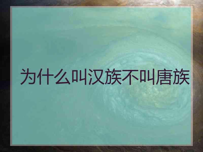 为什么叫汉族不叫唐族