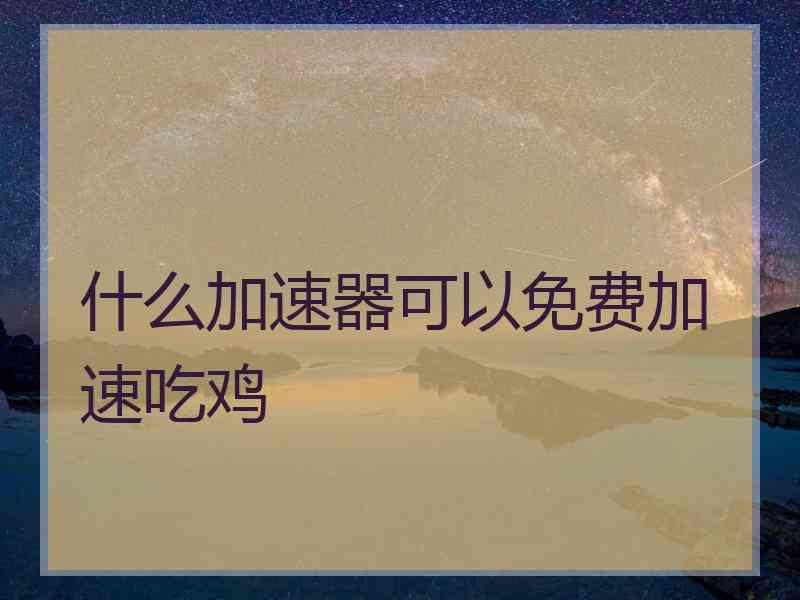 什么加速器可以免费加速吃鸡