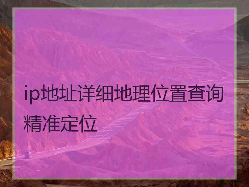 ip地址详细地理位置查询精准定位