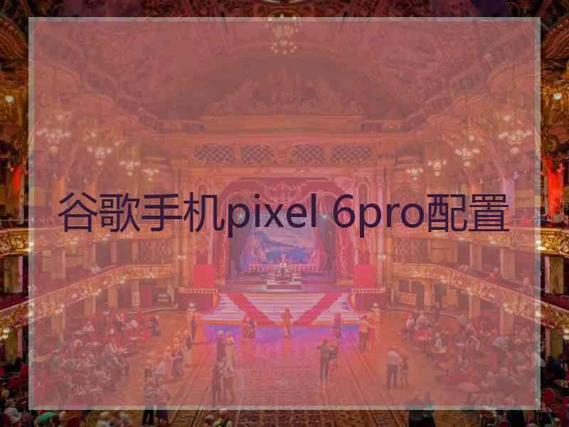 谷歌手机pixel 6pro配置