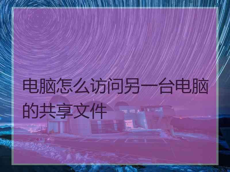 电脑怎么访问另一台电脑的共享文件