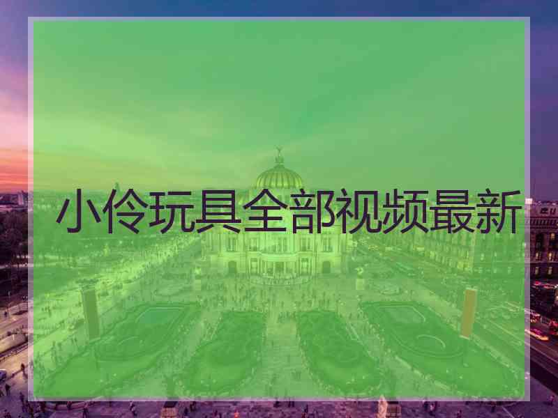 小伶玩具全部视频最新