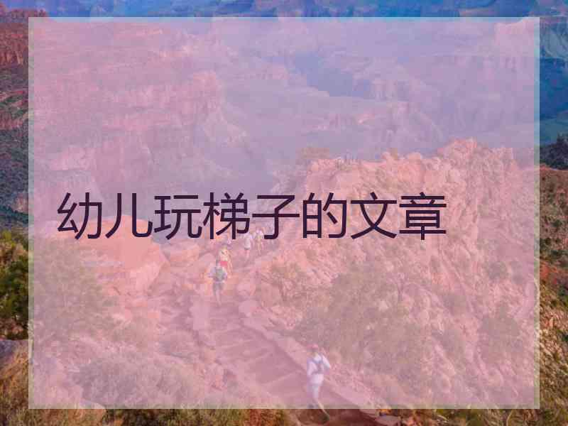 幼儿玩梯子的文章