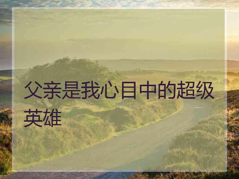 父亲是我心目中的超级英雄