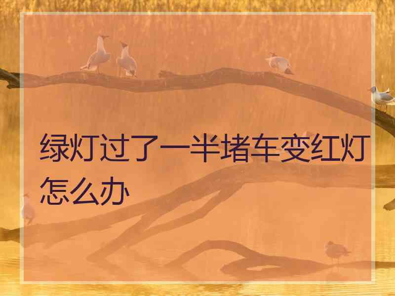 绿灯过了一半堵车变红灯怎么办