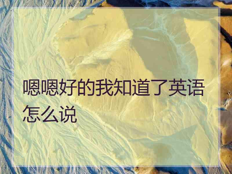 嗯嗯好的我知道了英语怎么说