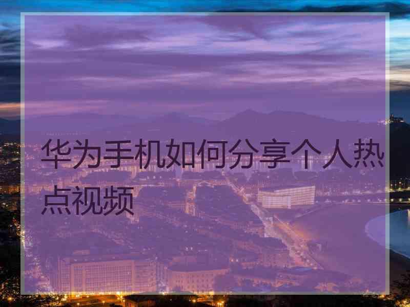 华为手机如何分享个人热点视频