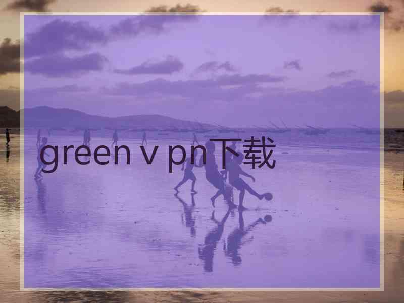 greenⅴpn下载