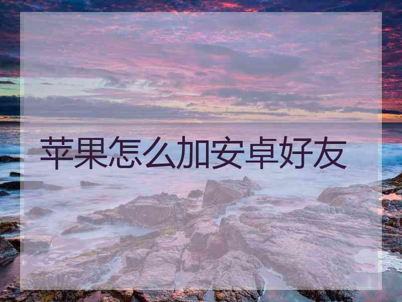 苹果怎么加安卓好友