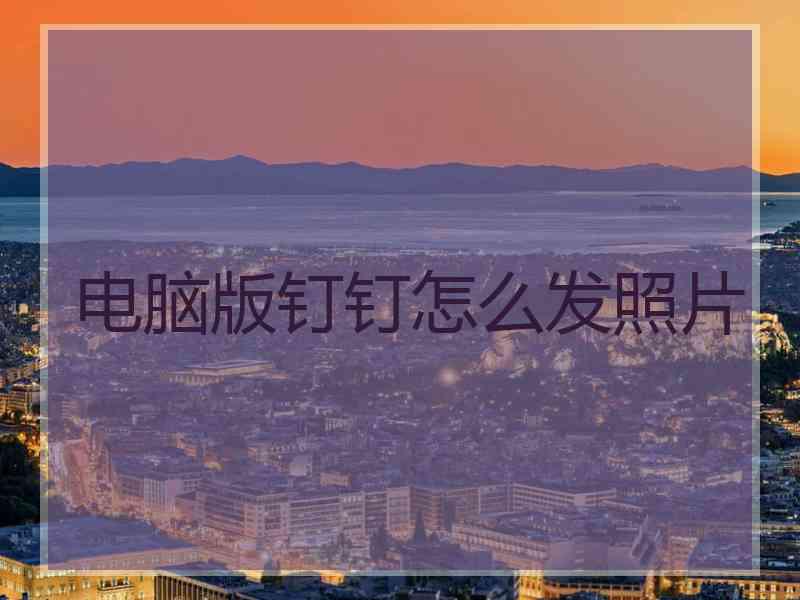 电脑版钉钉怎么发照片