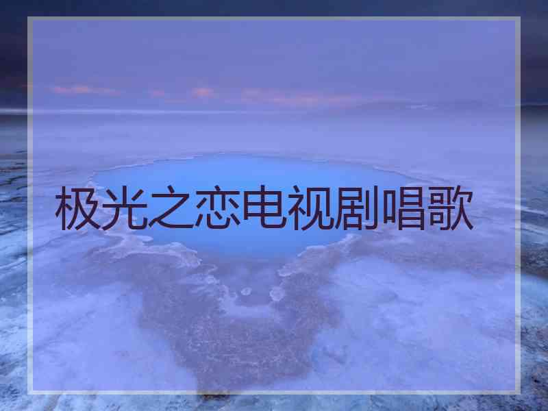 极光之恋电视剧唱歌