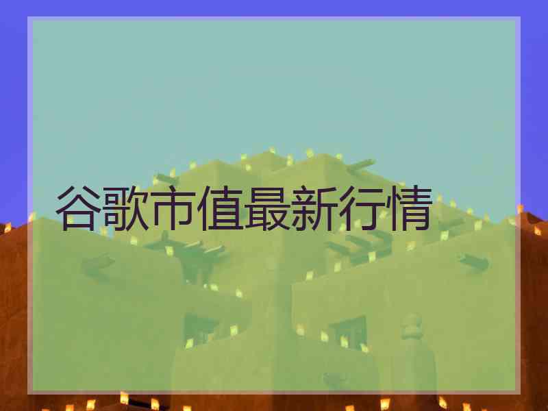 谷歌市值最新行情