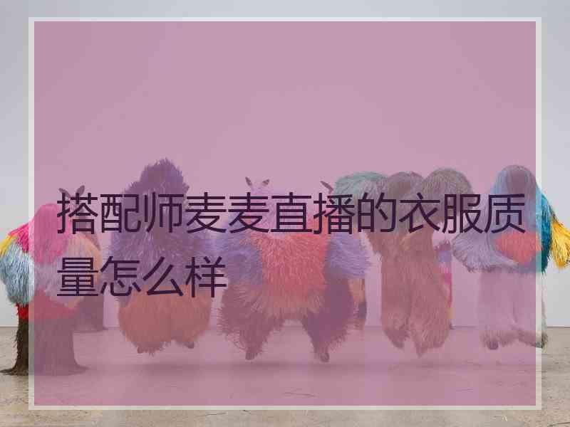 搭配师麦麦直播的衣服质量怎么样