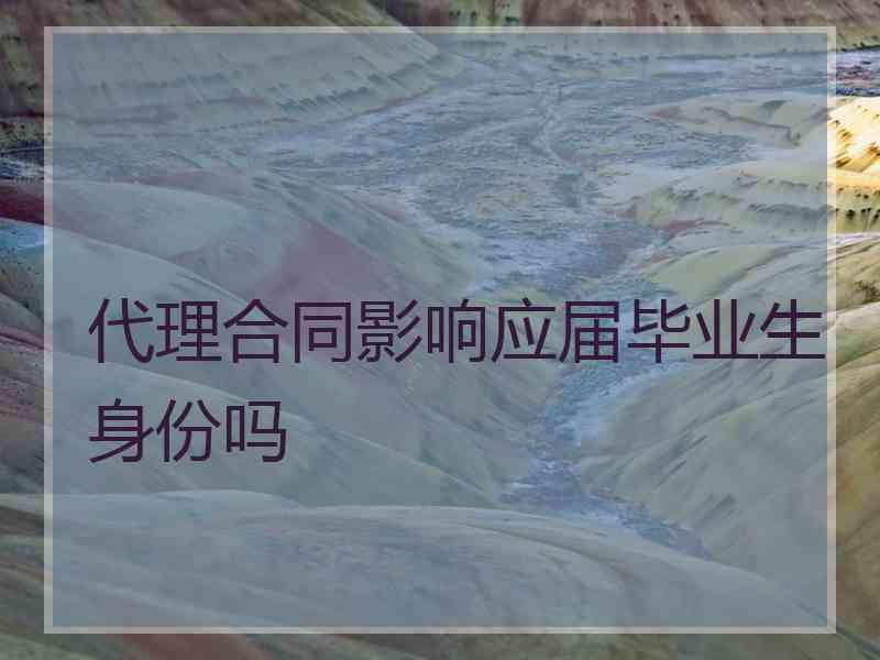 代理合同影响应届毕业生身份吗