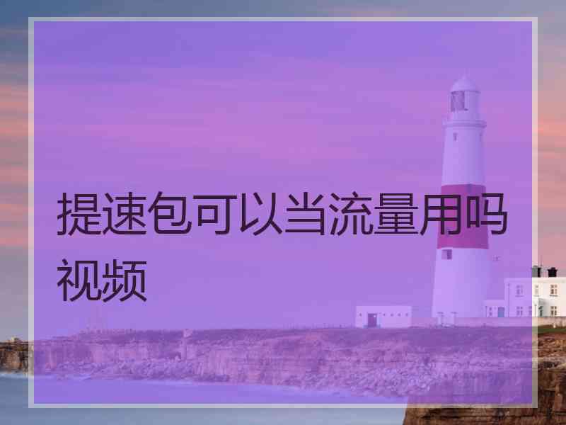 提速包可以当流量用吗视频