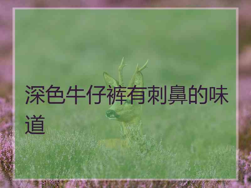 深色牛仔裤有刺鼻的味道