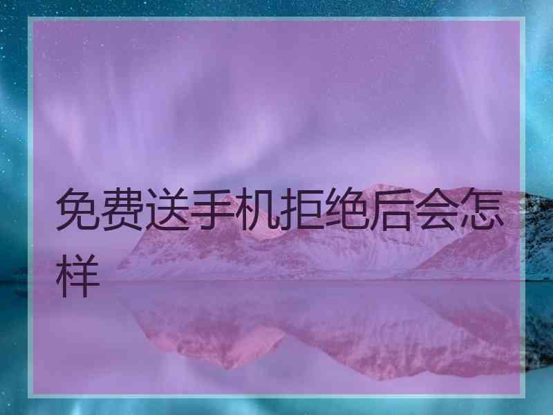 免费送手机拒绝后会怎样