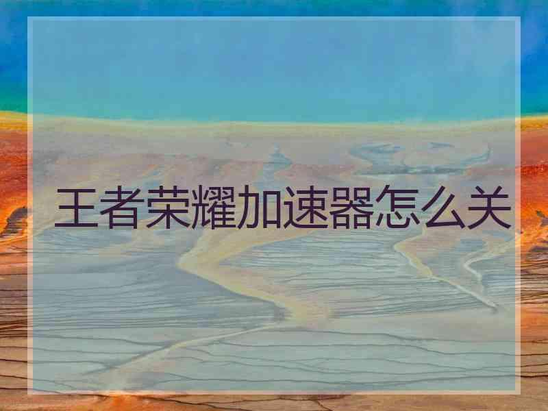 王者荣耀加速器怎么关