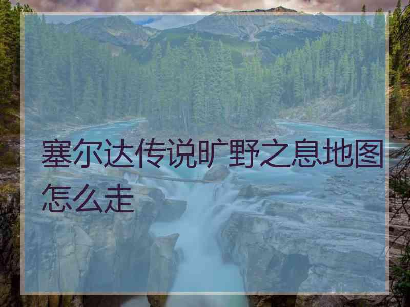 塞尔达传说旷野之息地图怎么走