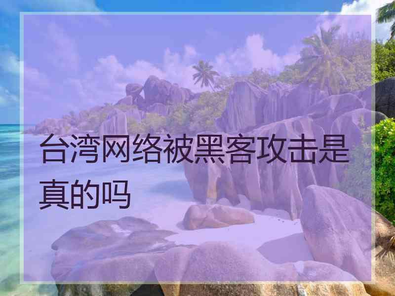 台湾网络被黑客攻击是真的吗