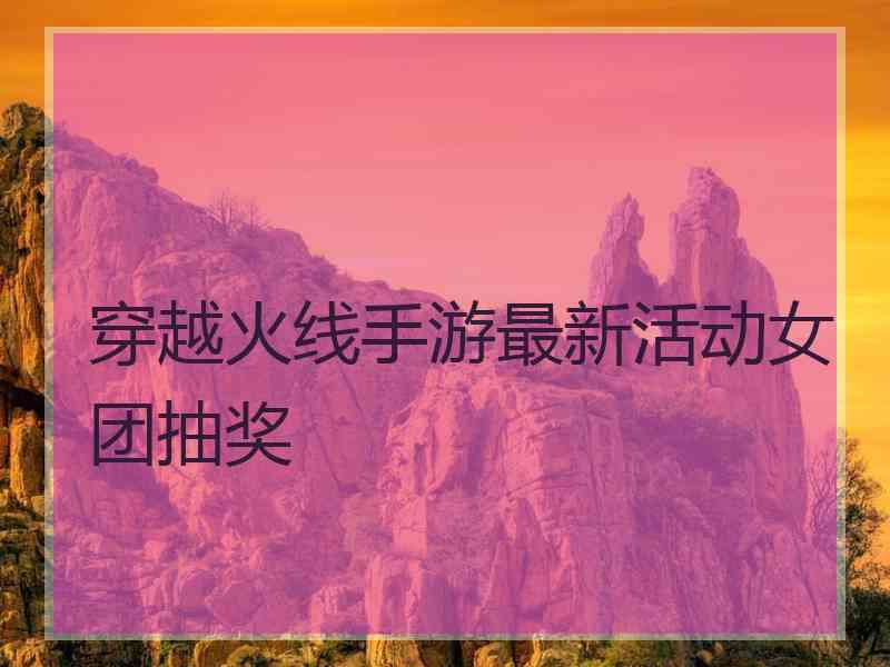 穿越火线手游最新活动女团抽奖