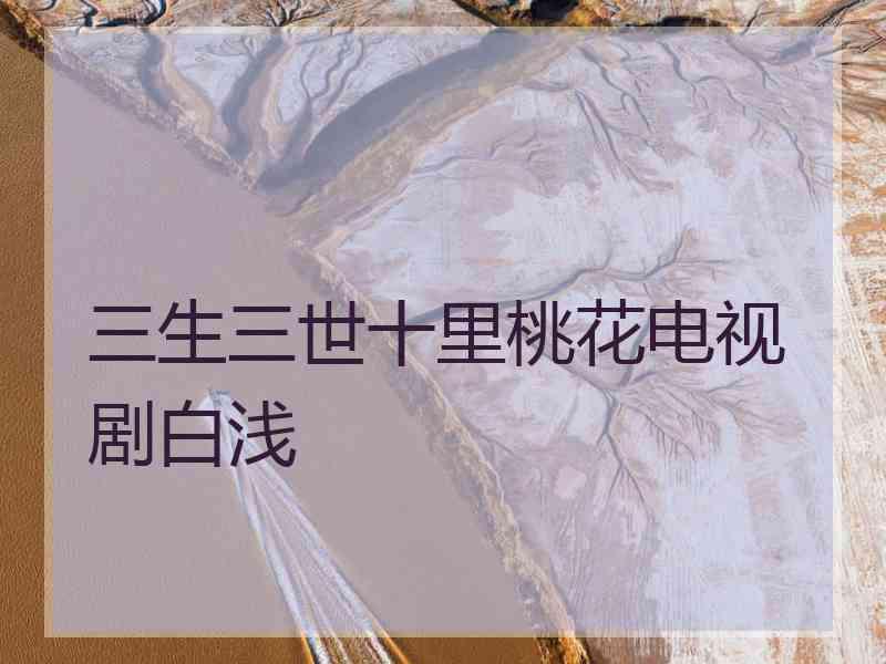 三生三世十里桃花电视剧白浅
