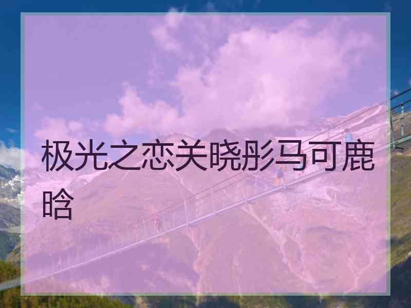 极光之恋关晓彤马可鹿晗