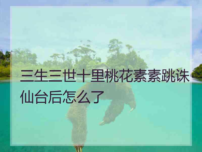 三生三世十里桃花素素跳诛仙台后怎么了