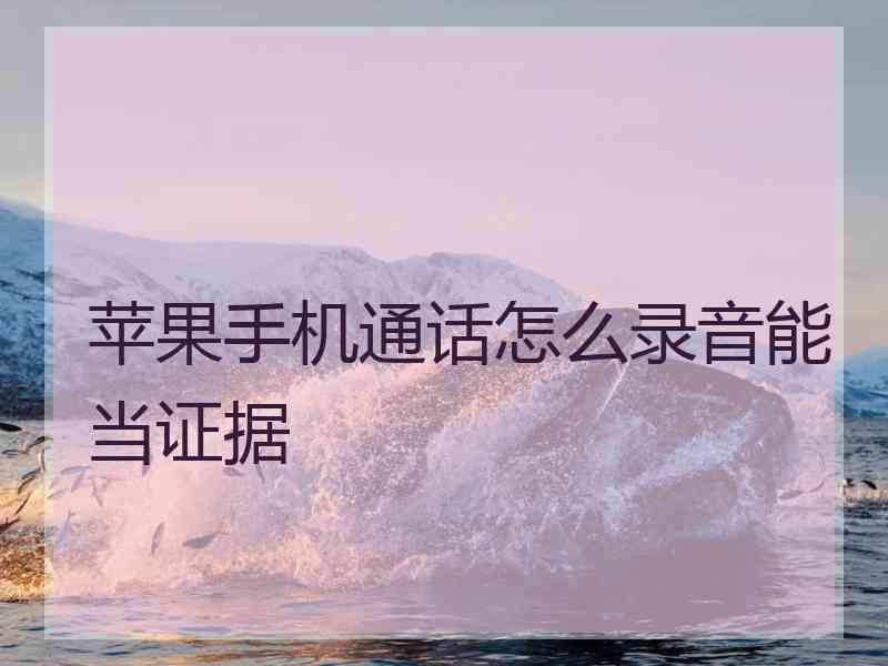 苹果手机通话怎么录音能当证据