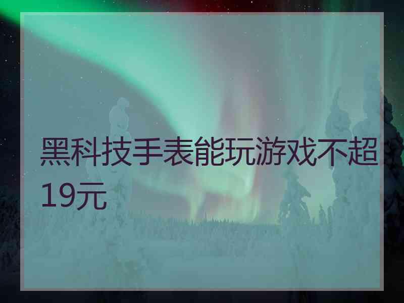 黑科技手表能玩游戏不超19元