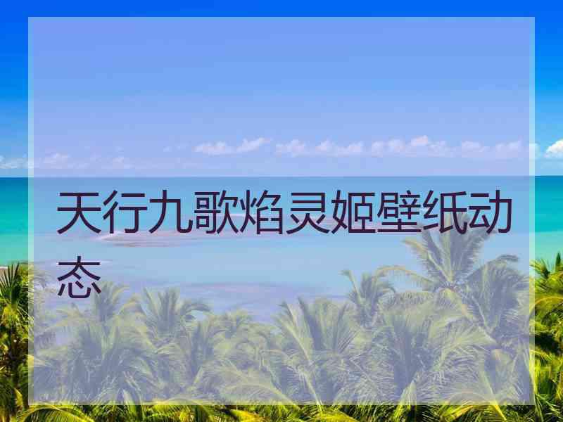 天行九歌焰灵姬壁纸动态