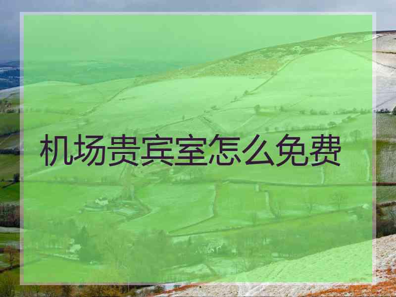 机场贵宾室怎么免费