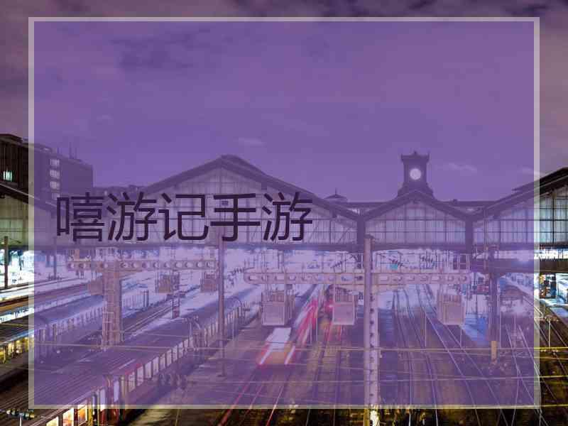 嘻游记手游