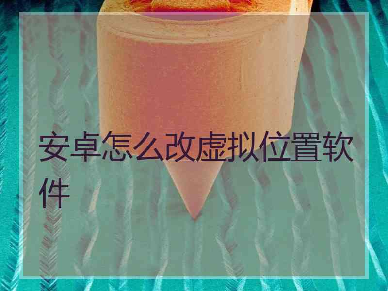 安卓怎么改虚拟位置软件