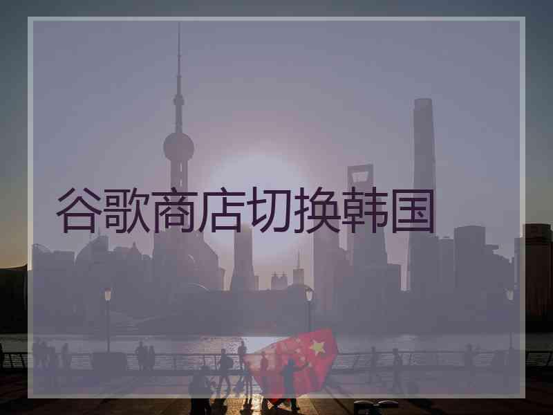 谷歌商店切换韩国
