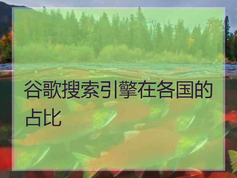 谷歌搜索引擎在各国的占比